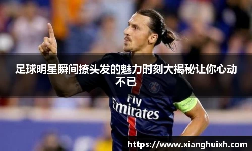 足球明星瞬间撩头发的魅力时刻大揭秘让你心动不已